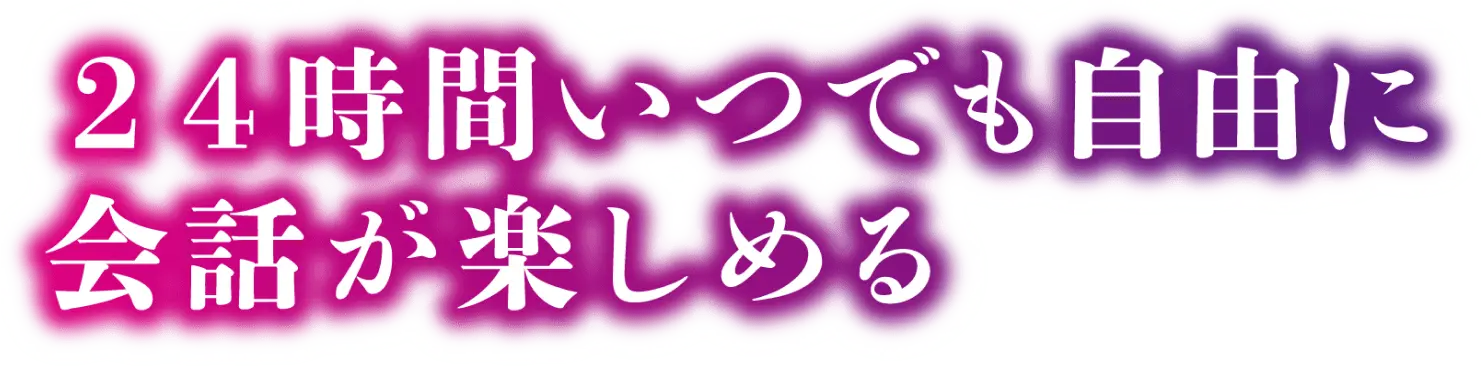 24時間いつでも自由に会話が楽しめる